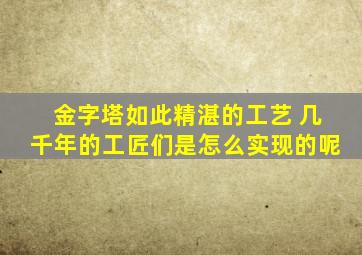 金字塔如此精湛的工艺 几千年的工匠们是怎么实现的呢